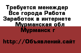 Требуется менеждер - Все города Работа » Заработок в интернете   . Мурманская обл.,Мурманск г.